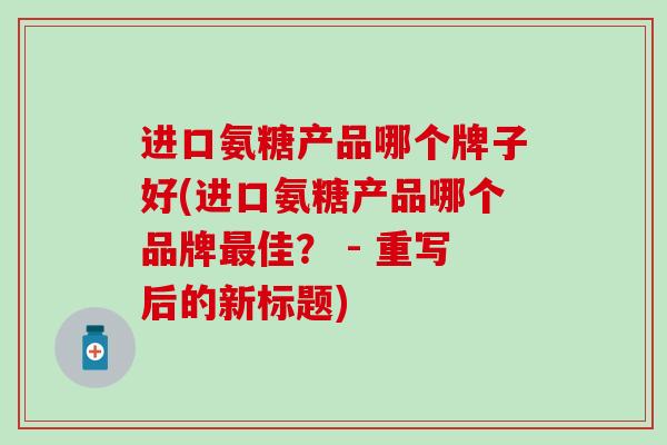 进口氨糖产品哪个牌子好(进口氨糖产品哪个品牌最佳? - 重写后的新标题)-第1张图片-氨糖科普网 进口氨糖产品哪个牌子好(进口氨糖产品哪个品牌最佳? - 重写后的新标题)-第1张图片-氨糖科普网
