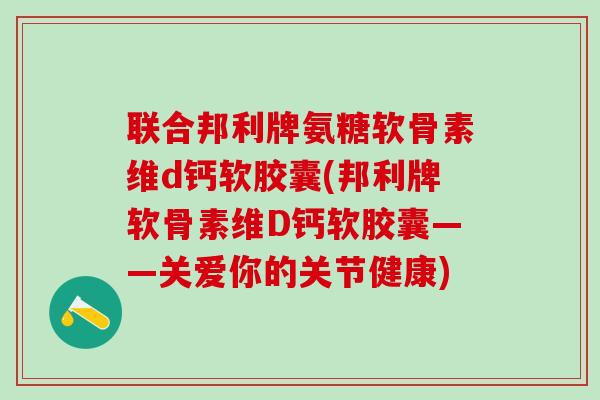 联合邦利牌氨糖软骨素维d钙软胶囊(邦利牌软骨素维D钙软胶囊——关爱你的关节健康)-第1张图片-氨糖科普网 联合邦利牌氨糖软骨素维d钙软胶囊(邦利牌软骨素维D钙软胶囊——关爱你的关节健康)-第1张图片-氨糖科普网