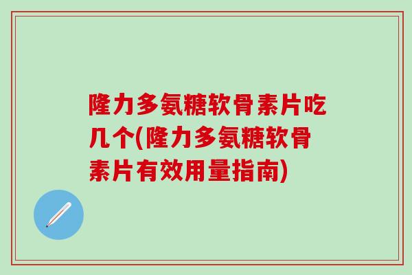 隆力多氨糖软骨素片吃几个(隆力多氨糖软骨素片有效用量指南)-第1张图片-氨糖科普网