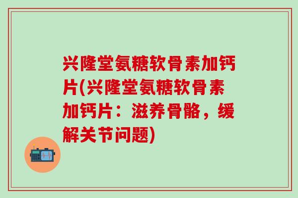 兴隆堂氨糖软骨素加钙片(兴隆堂氨糖软骨素加钙片:滋养骨骼,缓解关节问题)-第1张图片-氨糖科普网 兴隆堂氨糖软骨素加钙片(兴隆堂氨糖软骨素加钙片:滋养骨骼,缓解关节问题)-第1张图片-氨糖科普网