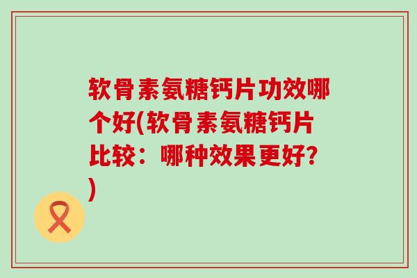 软骨素氨糖钙片功效哪个好(软骨素氨糖钙片比较:哪种效果更好?)-第1张图片-氨糖科普网 软骨素氨糖钙片功效哪个好(软骨素氨糖钙片比较:哪种效果更好?)-第1张图片-氨糖科普网