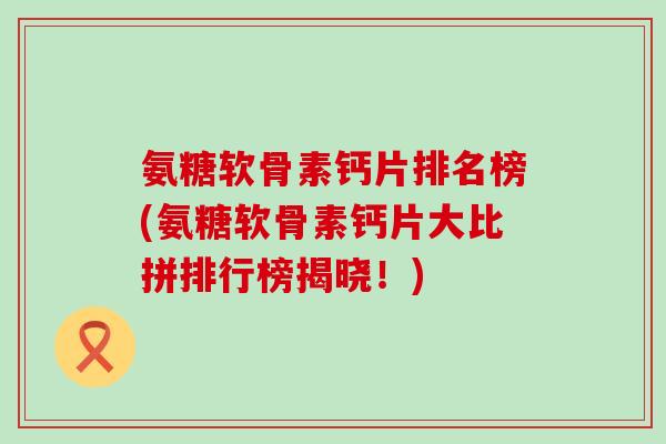 氨糖软骨素钙片排名榜(氨糖软骨素钙片大比拼排行榜揭晓!)-第1张图片-氨糖科普网 氨糖软骨素钙片排名榜(氨糖软骨素钙片大比拼排行榜揭晓!)-第1张图片-氨糖科普网