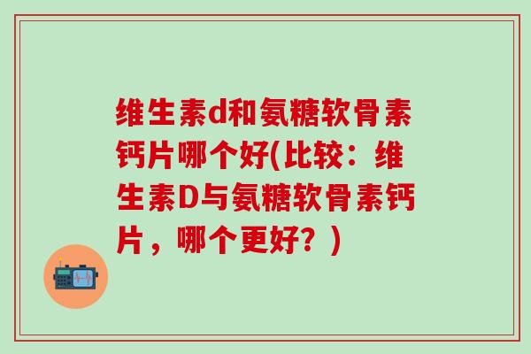 维生素d和氨糖软骨素钙片哪个好(比较：维生素D与氨糖软骨素钙片，哪个更好？)-第1张图片-氨糖科普网