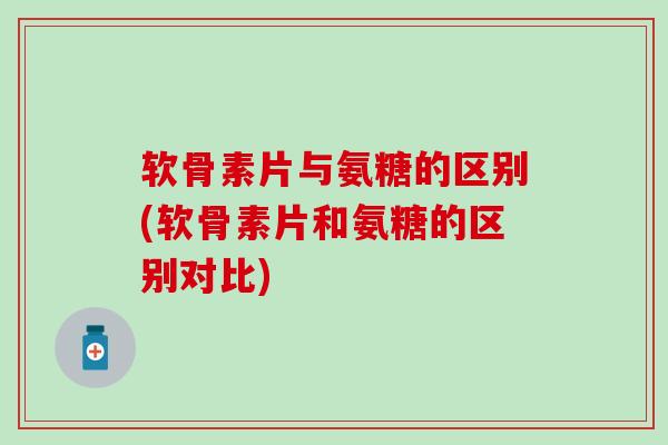 软骨素片与氨糖的区别(软骨素片和氨糖的区别对比)-第1张图片-氨糖科普网 软骨素片与氨糖的区别(软骨素片和氨糖的区别对比)-第1张图片-氨糖科普网