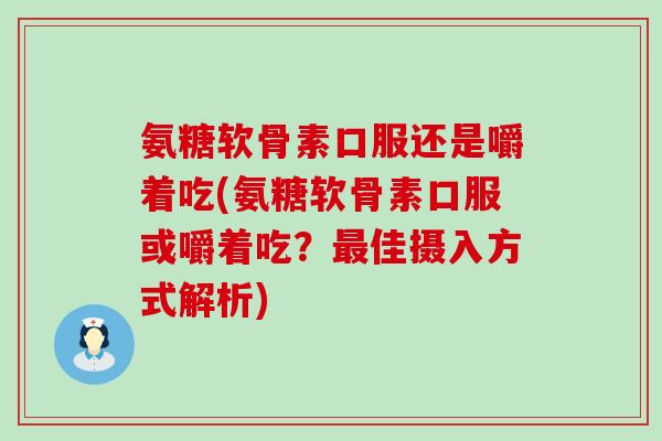 氨糖软骨素口服还是嚼着吃(氨糖软骨素口服或嚼着吃？最佳摄入方式解析)-第1张图片-氨糖科普网