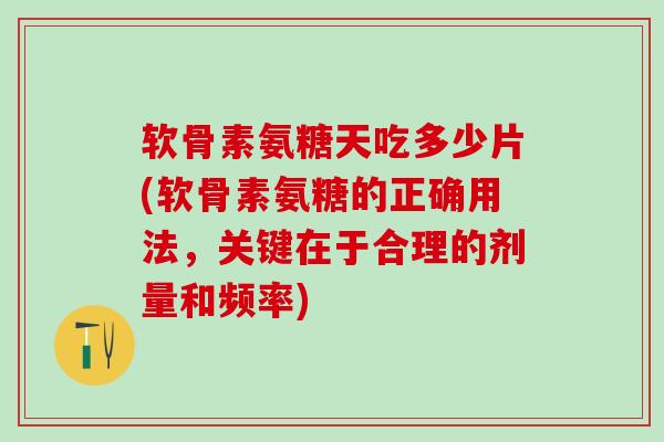软骨素氨糖天吃多少片(软骨素氨糖的正确用法，关键在于合理的剂量和频率)-第1张图片-氨糖科普网