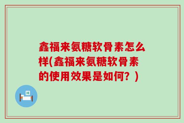鑫福来氨糖软骨素怎么样(鑫福来氨糖软骨素的使用效果是如何?)-第1张图片-氨糖科普网 鑫福来氨糖软骨素怎么样(鑫福来氨糖软骨素的使用效果是如何?)-第1张图片-氨糖科普网