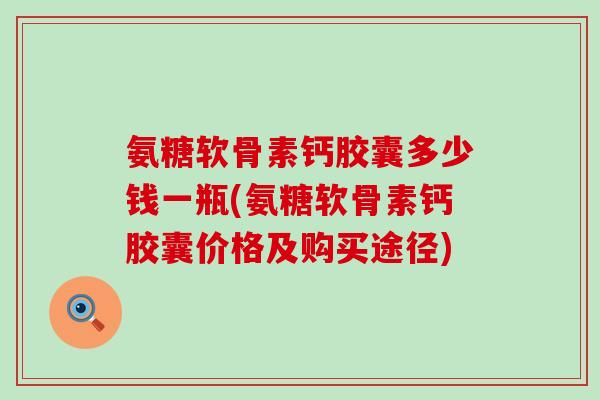 氨糖软骨素钙胶囊多少钱一瓶(氨糖软骨素钙胶囊价格及购买途径)-第1张图片-氨糖科普网