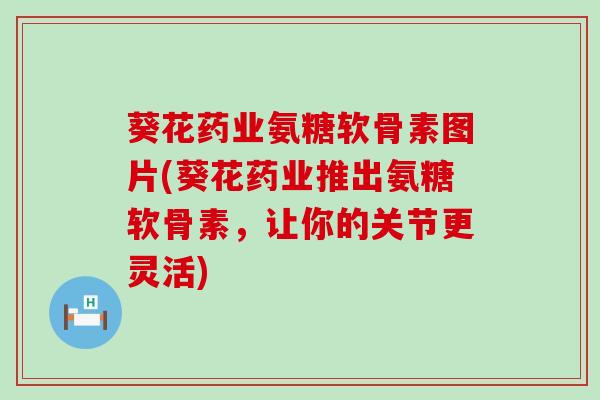 葵花药业氨糖软骨素图片(葵花药业推出氨糖软骨素，让你的关节更灵活)-第1张图片-氨糖科普网