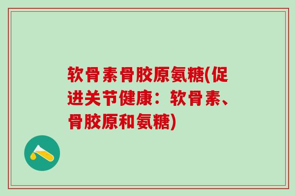 软骨素骨胶原氨糖(促进关节健康:软骨素、骨胶原和氨糖)-第1张图片-氨糖科普网 软骨素骨胶原氨糖(促进关节健康:软骨素、骨胶原和氨糖)-第1张图片-氨糖科普网