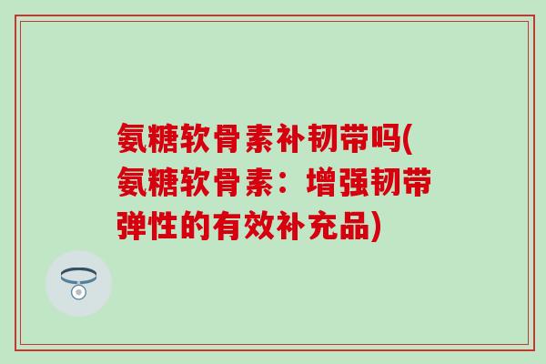 氨糖软骨素补韧带吗(氨糖软骨素:增强韧带弹性的有效补充品)-第1张图片-氨糖科普网 氨糖软骨素补韧带吗(氨糖软骨素:增强韧带弹性的有效补充品)-第1张图片-氨糖科普网