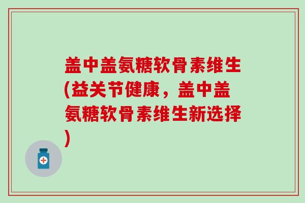 盖中盖氨糖软骨素维生(益关节健康,盖中盖氨糖软骨素维生新选择)-第1张图片-氨糖科普网 盖中盖氨糖软骨素维生(益关节健康,盖中盖氨糖软骨素维生新选择)-第1张图片-氨糖科普网