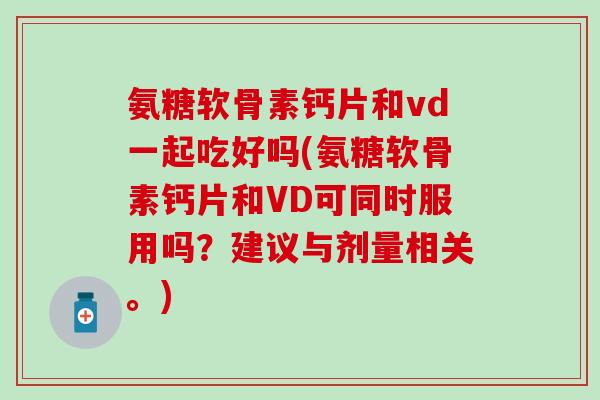 氨糖软骨素钙片和vd一起吃好吗(氨糖软骨素钙片和VD可同时服用吗?建议与剂量相关。)-第1张图片-氨糖科普网 氨糖软骨素钙片和vd一起吃好吗(氨糖软骨素钙片和VD可同时服用吗?建议与剂量相关。)-第1张图片-氨糖科普网