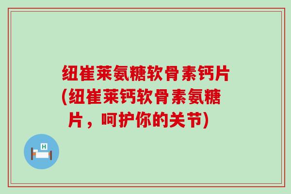 纽崔莱氨糖软骨素钙片(纽崔莱钙软骨素氨糖 片,呵护你的关节)-第1张图片-氨糖科普网 纽崔莱氨糖软骨素钙片(纽崔莱钙软骨素氨糖 片,呵护你的关节)-第1张图片-氨糖科普网