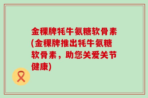 金稞牌牦牛氨糖软骨素(金稞牌推出牦牛氨糖软骨素,助您关爱关节健康)-第1张图片-氨糖科普网 金稞牌牦牛氨糖软骨素(金稞牌推出牦牛氨糖软骨素,助您关爱关节健康)-第1张图片-氨糖科普网