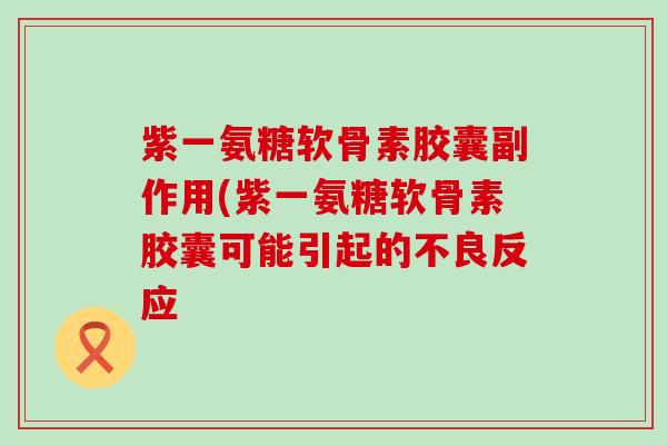 紫一氨糖软骨素胶囊副作用(紫一氨糖软骨素胶囊可能引起的不良反应-第1张图片-氨糖科普网 紫一氨糖软骨素胶囊副作用(紫一氨糖软骨素胶囊可能引起的不良反应-第1张图片-氨糖科普网