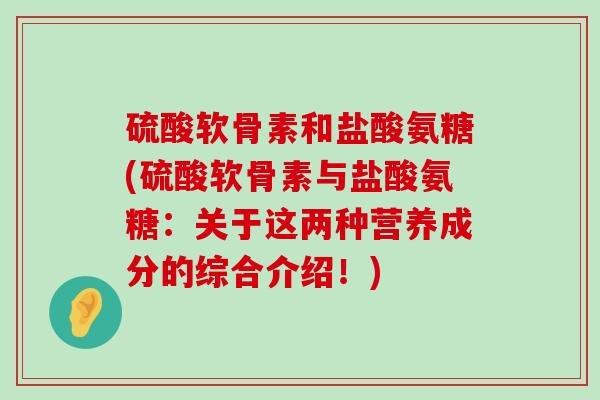 硫酸软骨素和盐酸氨糖(硫酸软骨素与盐酸氨糖:关于这两种营养成分的综合介绍!)-第1张图片-氨糖科普网 硫酸软骨素和盐酸氨糖(硫酸软骨素与盐酸氨糖:关于这两种营养成分的综合介绍!)-第1张图片-氨糖科普网