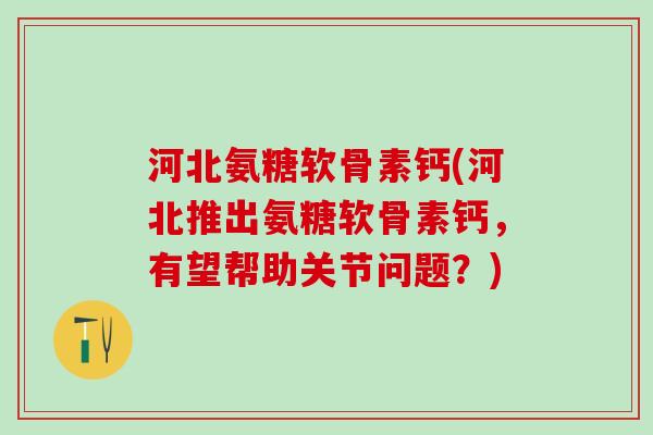 河北氨糖软骨素钙(河北推出氨糖软骨素钙,有望帮助关节问题?)-第1张图片-氨糖科普网 河北氨糖软骨素钙(河北推出氨糖软骨素钙,有望帮助关节问题?)-第1张图片-氨糖科普网