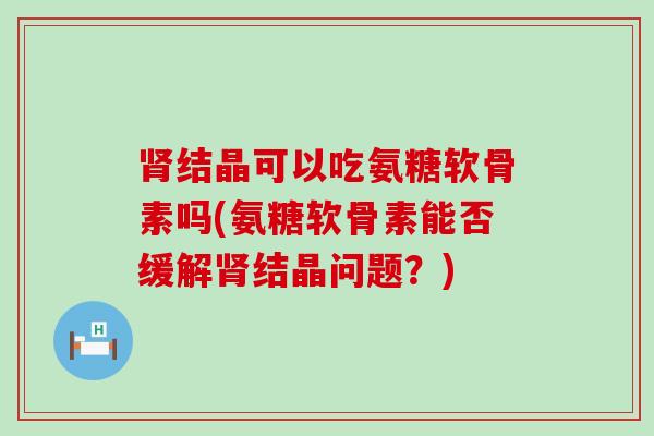 肾结晶可以吃氨糖软骨素吗(氨糖软骨素能否缓解肾结晶问题?)-第1张图片-氨糖科普网 肾结晶可以吃氨糖软骨素吗(氨糖软骨素能否缓解肾结晶问题?)-第1张图片-氨糖科普网