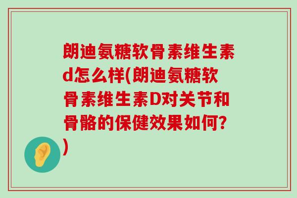 朗迪氨糖软骨素维生素d怎么样(朗迪氨糖软骨素维生素D对关节和骨骼的保健效果如何?)-第1张图片-氨糖科普网 朗迪氨糖软骨素维生素d怎么样(朗迪氨糖软骨素维生素D对关节和骨骼的保健效果如何?)-第1张图片-氨糖科普网