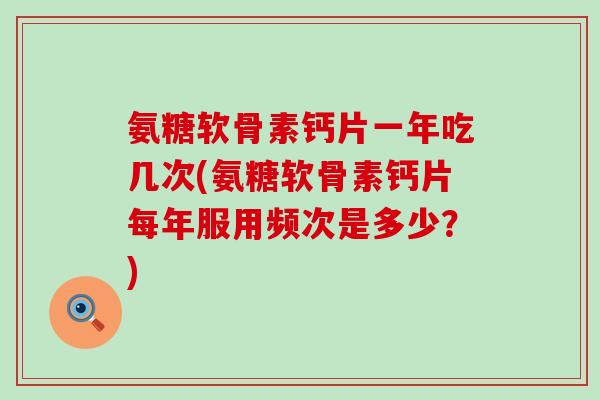 氨糖软骨素钙片一年吃几次(氨糖软骨素钙片每年服用频次是多少?)-第1张图片-氨糖科普网 氨糖软骨素钙片一年吃几次(氨糖软骨素钙片每年服用频次是多少?)-第1张图片-氨糖科普网