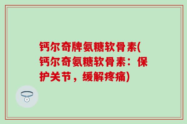 钙尔奇牌氨糖软骨素(钙尔奇氨糖软骨素：保护关节，缓解疼痛)-第1张图片-氨糖科普网