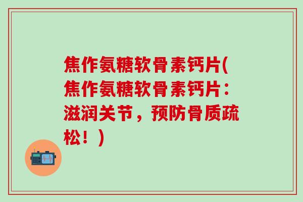 焦作氨糖软骨素钙片(焦作氨糖软骨素钙片:滋润关节,预防骨质疏松!)-第1张图片-氨糖科普网 焦作氨糖软骨素钙片(焦作氨糖软骨素钙片:滋润关节,预防骨质疏松!)-第1张图片-氨糖科普网