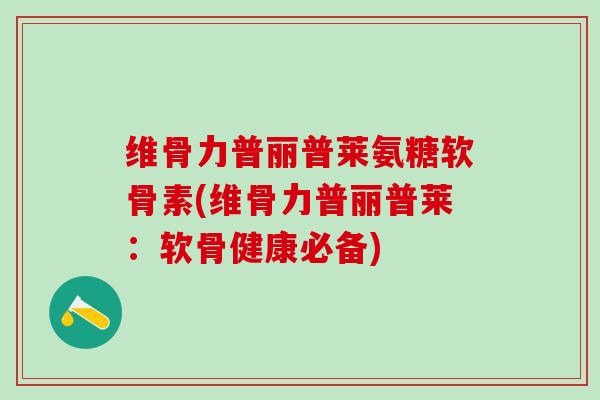 维骨力普丽普莱氨糖软骨素(维骨力普丽普莱:软骨健康必备)-第1张图片-氨糖科普网 维骨力普丽普莱氨糖软骨素(维骨力普丽普莱:软骨健康必备)-第1张图片-氨糖科普网