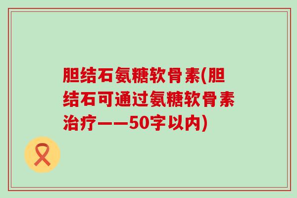 胆结石氨糖软骨素?胆结石可通过氨糖软骨素治疗-第1张图片-氨糖科普网 胆结石氨糖软骨素?胆结石可通过氨糖软骨素治疗-第1张图片-氨糖科普网