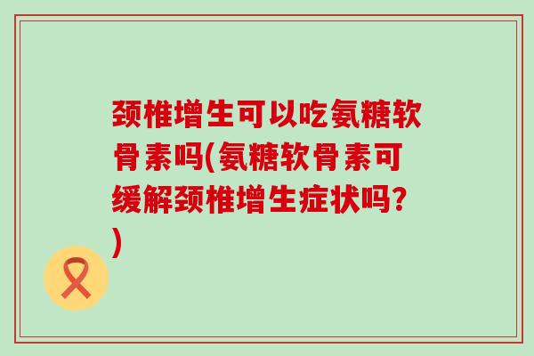颈椎增生可以吃氨糖软骨素吗(氨糖软骨素可缓解颈椎增生症状吗?)-第1张图片-氨糖科普网 颈椎增生可以吃氨糖软骨素吗(氨糖软骨素可缓解颈椎增生症状吗?)-第1张图片-氨糖科普网
