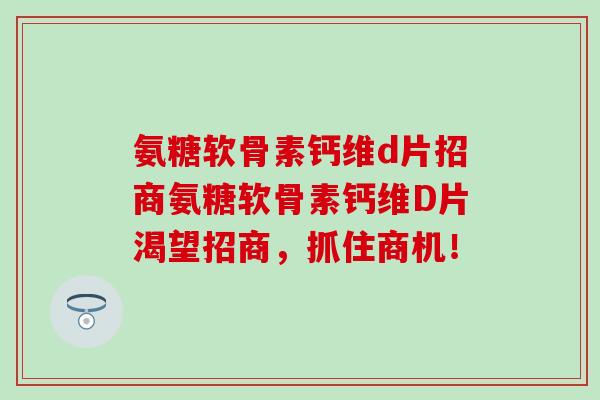 氨糖软骨素钙维d片招商氨糖软骨素钙维D片渴望招商,抓住商机!-第1张图片-氨糖科普网 氨糖软骨素钙维d片招商氨糖软骨素钙维D片渴望招商,抓住商机!-第1张图片-氨糖科普网