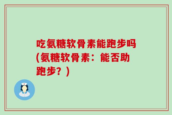 吃氨糖软骨素能跑步吗(氨糖软骨素：能否助跑步？)-第1张图片-氨糖科普网