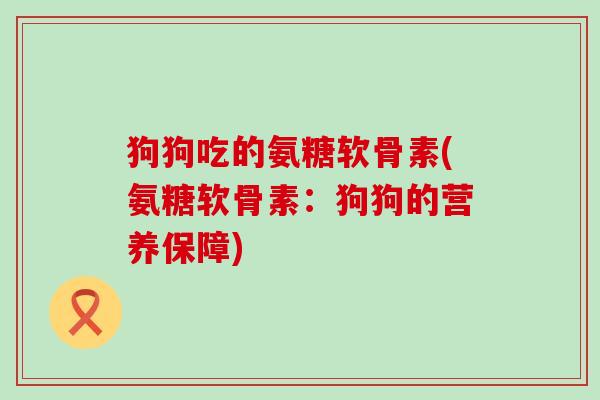 狗狗吃的氨糖软骨素(氨糖软骨素:狗狗的营养保障)-第1张图片-氨糖科普网 狗狗吃的氨糖软骨素(氨糖软骨素:狗狗的营养保障)-第1张图片-氨糖科普网