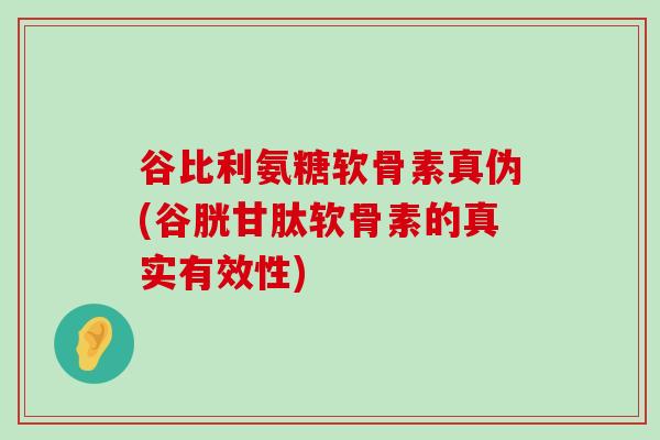 谷比利氨糖软骨素真伪(谷胱甘肽软骨素的真实有效性)-第1张图片-氨糖科普网 谷比利氨糖软骨素真伪(谷胱甘肽软骨素的真实有效性)-第1张图片-氨糖科普网