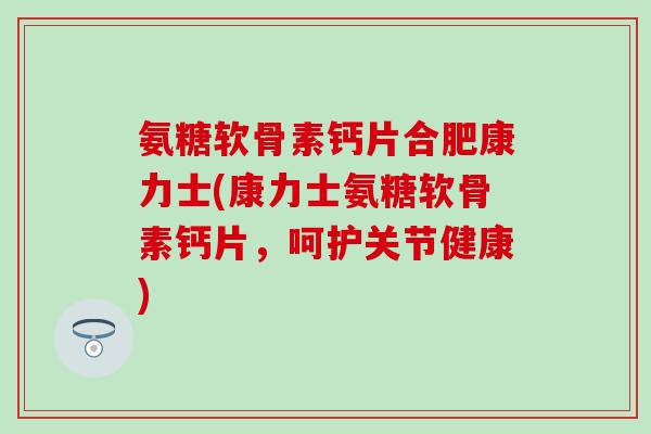 氨糖软骨素钙片合肥康力士(康力士氨糖软骨素钙片,呵护关节健康)-第1张图片-氨糖科普网 氨糖软骨素钙片合肥康力士(康力士氨糖软骨素钙片,呵护关节健康)-第1张图片-氨糖科普网