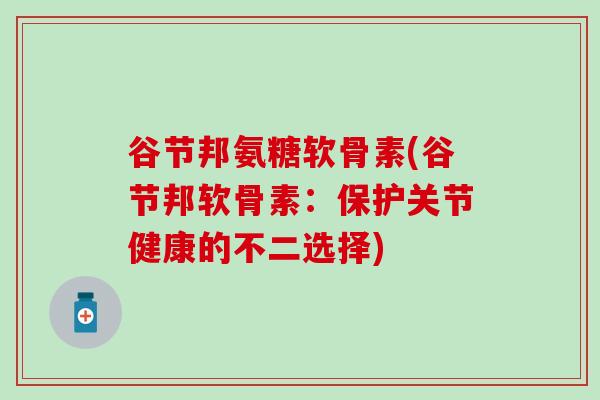 谷节邦氨糖软骨素(谷节邦软骨素:保护关节健康的不二选择)-第1张图片-氨糖科普网 谷节邦氨糖软骨素(谷节邦软骨素:保护关节健康的不二选择)-第1张图片-氨糖科普网