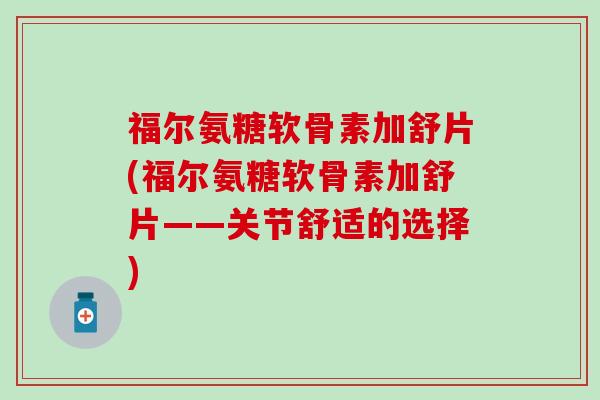 福尔氨糖软骨素加舒片(福尔氨糖软骨素加舒片——关节舒适的选择)-第1张图片-氨糖科普网