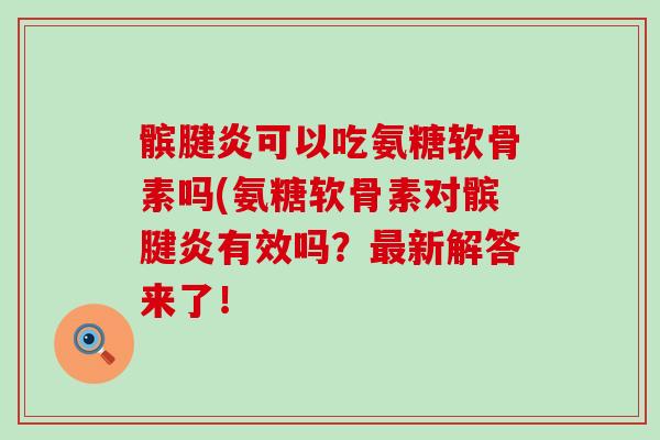 髌腱炎可以吃氨糖软骨素吗(氨糖软骨素对髌腱炎有效吗?最新解答来了!-第1张图片-氨糖科普网 髌腱炎可以吃氨糖软骨素吗(氨糖软骨素对髌腱炎有效吗?最新解答来了!-第1张图片-氨糖科普网