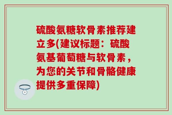 硫酸氨糖软骨素推荐建立多(建议标题:硫酸氨基葡萄糖与软骨素,为您的关节和骨骼健康提供多重保障)-第1张图片-氨糖科普网 硫酸氨糖软骨素推荐建立多(建议标题:硫酸氨基葡萄糖与软骨素,为您的关节和骨骼健康提供多重保障)-第1张图片-氨糖科普网