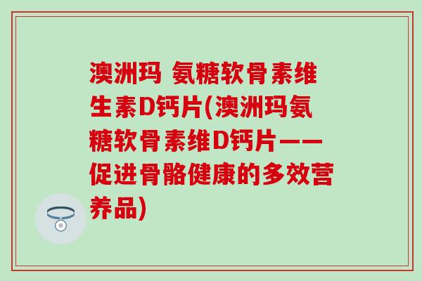 澳洲玛 氨糖软骨素维生素D钙片(澳洲玛氨糖软骨素维D钙片——促进骨骼健康的多效营养品)-第1张图片-氨糖科普网 澳洲玛 氨糖软骨素维生素D钙片(澳洲玛氨糖软骨素维D钙片——促进骨骼健康的多效营养品)-第1张图片-氨糖科普网