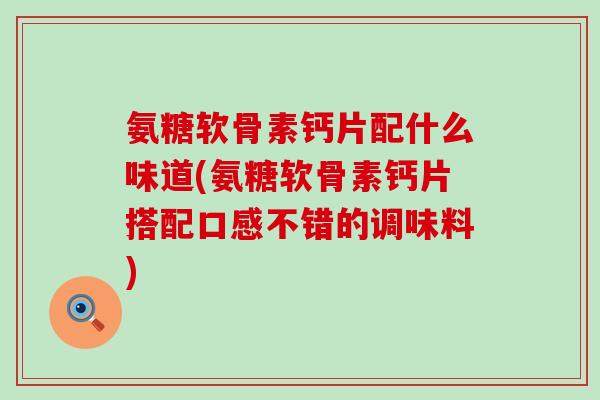 氨糖软骨素钙片配什么味道(氨糖软骨素钙片搭配口感不错的调味料)-第1张图片-氨糖科普网 氨糖软骨素钙片配什么味道(氨糖软骨素钙片搭配口感不错的调味料)-第1张图片-氨糖科普网