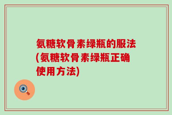 氨糖软骨素绿瓶的服法(氨糖软骨素绿瓶正确使用方法)-第1张图片-氨糖科普网