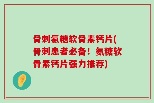 骨刺氨糖软骨素钙片(骨刺患者必备！氨糖软骨素钙片强力推荐)-第1张图片-氨糖科普网