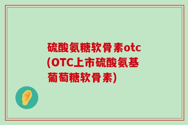 硫酸氨糖软骨素otc(OTC上市硫酸氨基葡萄糖软骨素)-第1张图片-氨糖科普网 硫酸氨糖软骨素otc(OTC上市硫酸氨基葡萄糖软骨素)-第1张图片-氨糖科普网