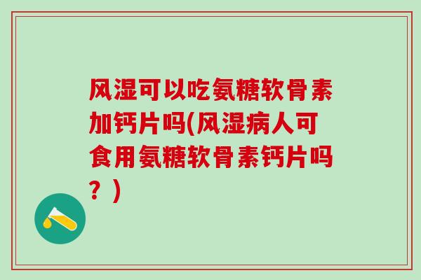 风湿可以吃氨糖软骨素加钙片吗(风湿病人可食用氨糖软骨素钙片吗?)-第1张图片-氨糖科普网 风湿可以吃氨糖软骨素加钙片吗(风湿病人可食用氨糖软骨素钙片吗?)-第1张图片-氨糖科普网
