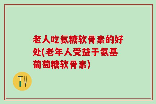 老人吃氨糖软骨素的好处(老年人受益于氨基葡萄糖软骨素)-第1张图片-氨糖科普网
