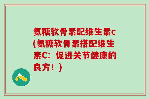 氨糖软骨素配维生素c(氨糖软骨素搭配维生素C:促进关节健康的良方!)-第1张图片-氨糖科普网 氨糖软骨素配维生素c(氨糖软骨素搭配维生素C:促进关节健康的良方!)-第1张图片-氨糖科普网