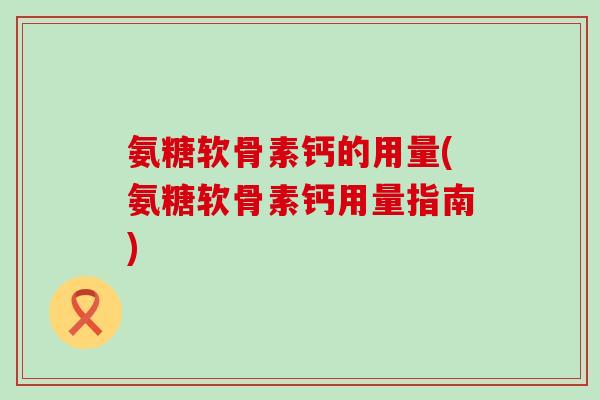 氨糖软骨素钙的用量(氨糖软骨素钙用量指南)-第1张图片-氨糖科普网 氨糖软骨素钙的用量(氨糖软骨素钙用量指南)-第1张图片-氨糖科普网