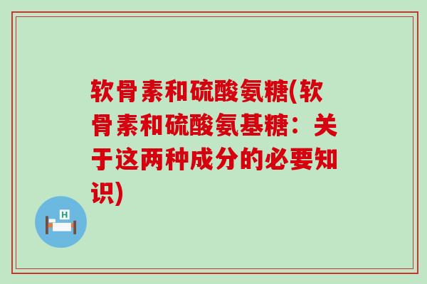 软骨素和硫酸氨糖(软骨素和硫酸氨基糖:关于这两种成分的必要知识)-第1张图片-氨糖科普网 软骨素和硫酸氨糖(软骨素和硫酸氨基糖:关于这两种成分的必要知识)-第1张图片-氨糖科普网