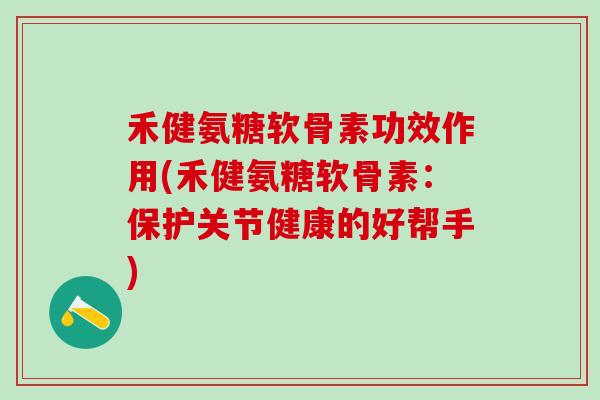 禾健氨糖软骨素功效作用(禾健氨糖软骨素:保护关节健康的好帮手)-第1张图片-氨糖科普网 禾健氨糖软骨素功效作用(禾健氨糖软骨素:保护关节健康的好帮手)-第1张图片-氨糖科普网